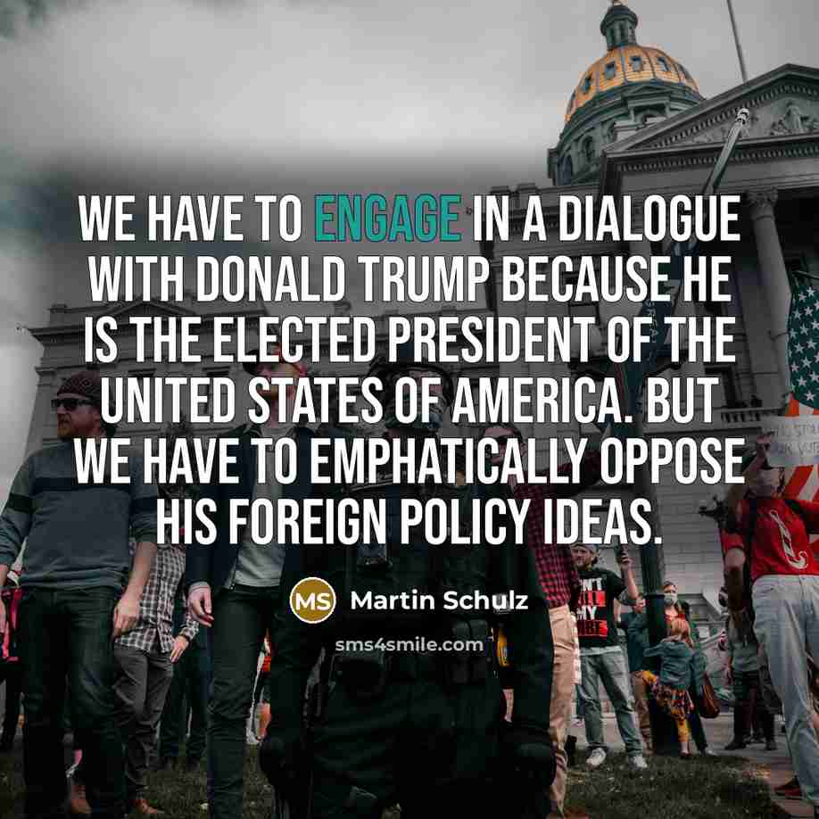 “We have to engage in a dialogue with Donald Trump because he is the elected president of the United States of America. But we have to emphatically oppose his foreign policy ideas.” quote by Martin Schulz