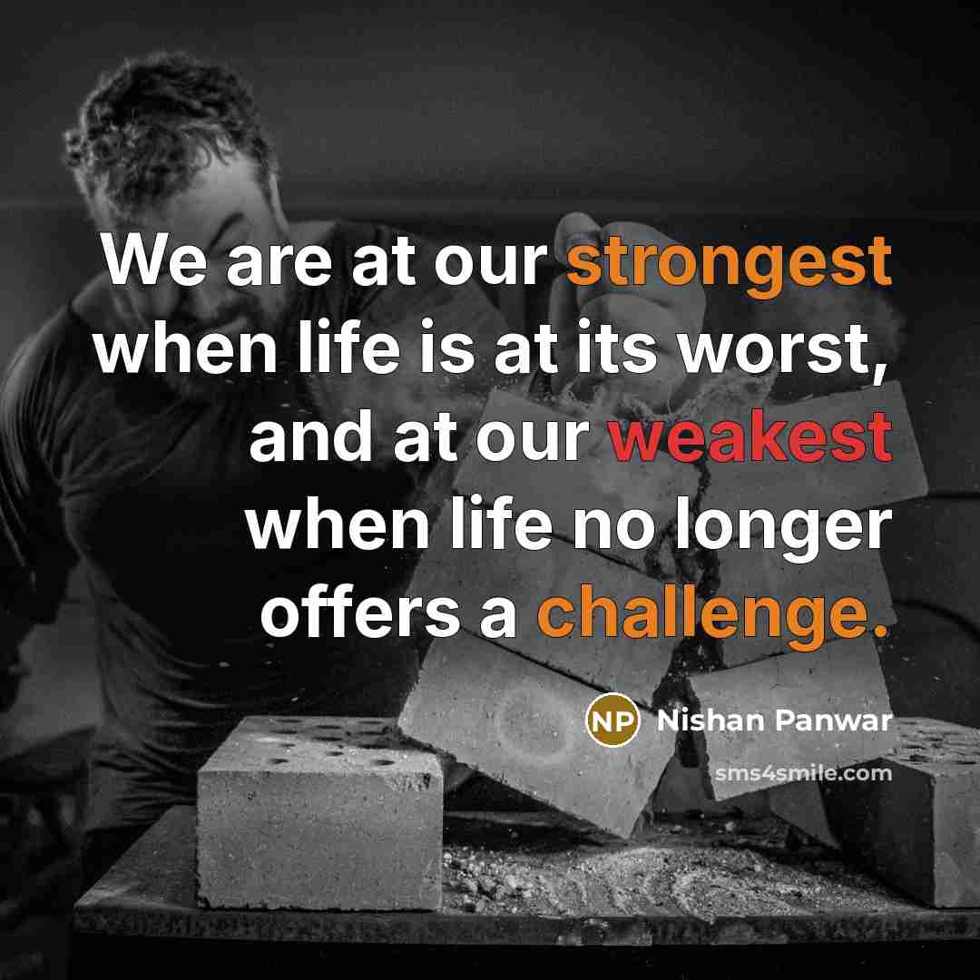 “We are at our strongest when life is at its worst, and at our weakest when life no longer offers a challenge.” quote by Nishan Panwar