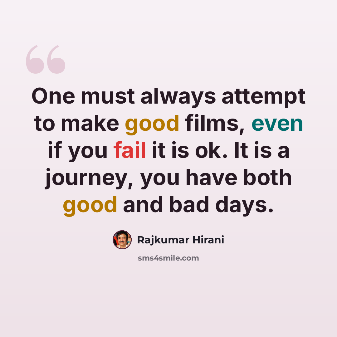 “One must always attempt to make good films, even if you fail it is ok. It is a journey, you have both good and bad days.” quote by Rajkumar Hirani