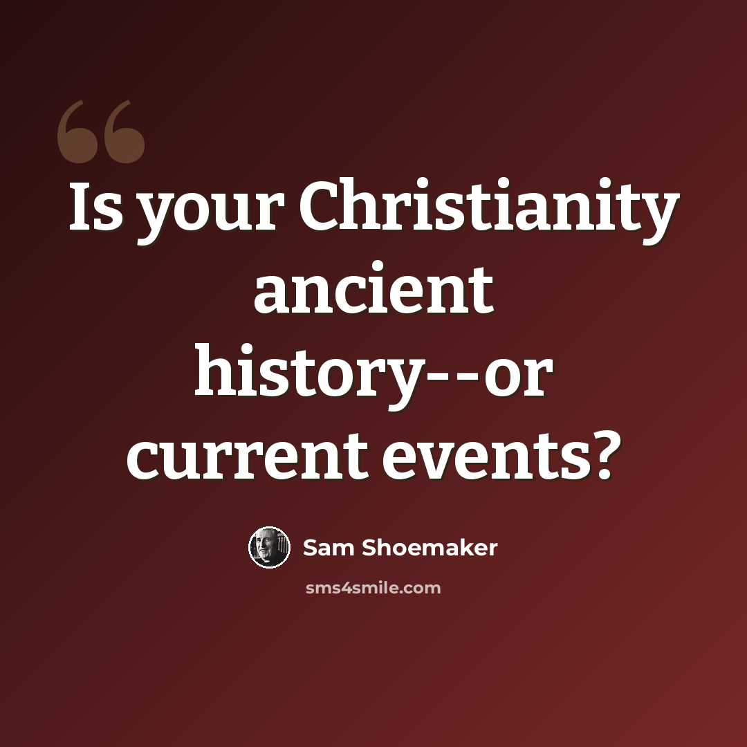“Is your Christianity ancient history--or current events?” quote by Sam Shoemaker