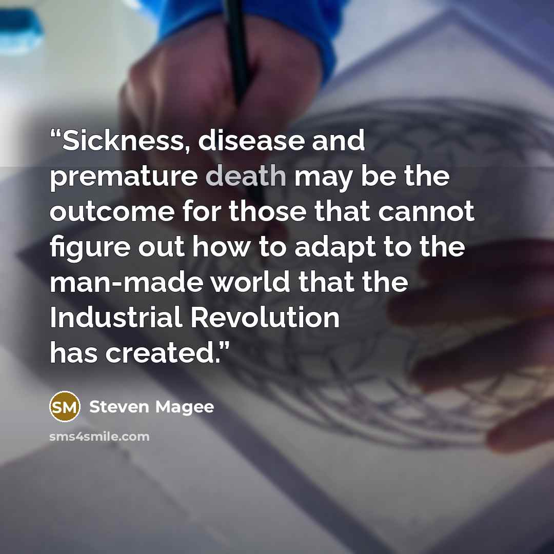 “Sickness, disease and premature death may be the outcome for those that cannot figure out how to adapt to the man-made world that the Industrial Revolution has created.” quote by Steven Magee