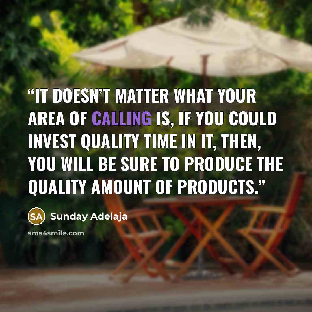 “It doesn’t matter what your area of calling is, if you could invest quality time in it, then, you will be sure to produce the quality amount of products.” quote by Sunday Adelaja