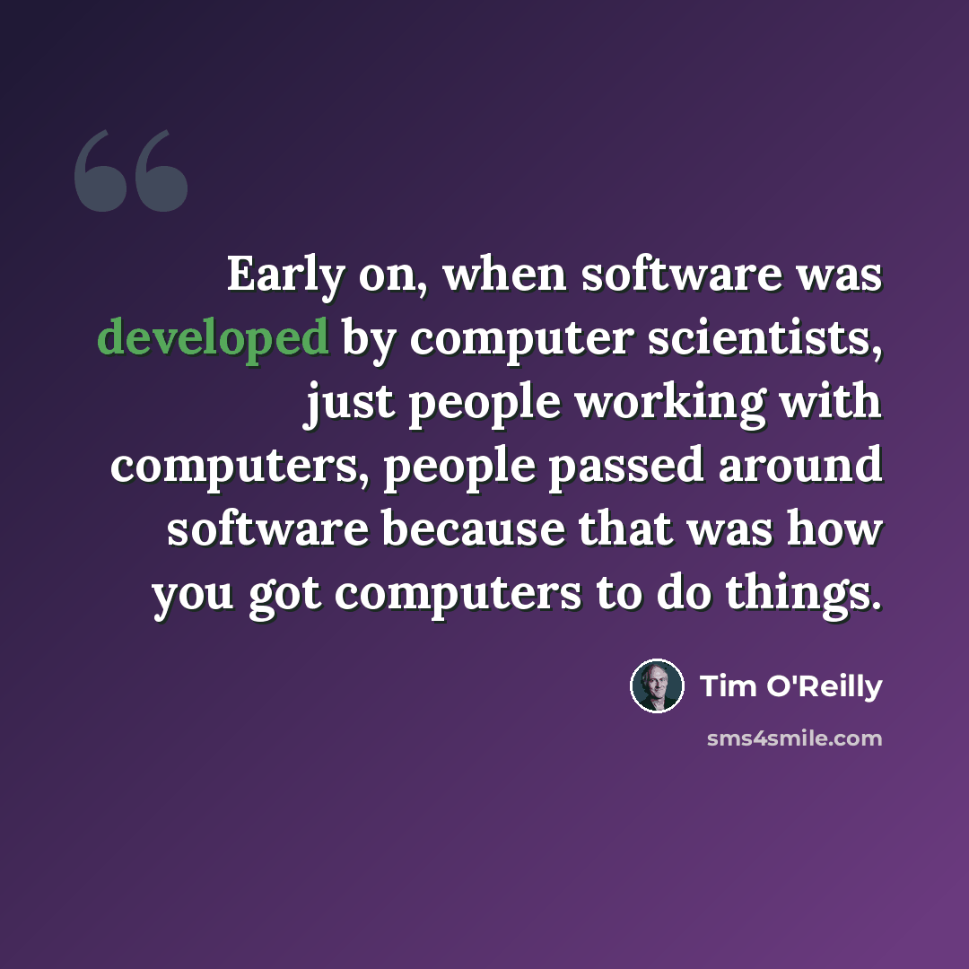 “Early on, when software was developed by computer scientists, just people working with computers, people passed around software because that was how you got computers to do things.” quote by Tim O'Reilly
