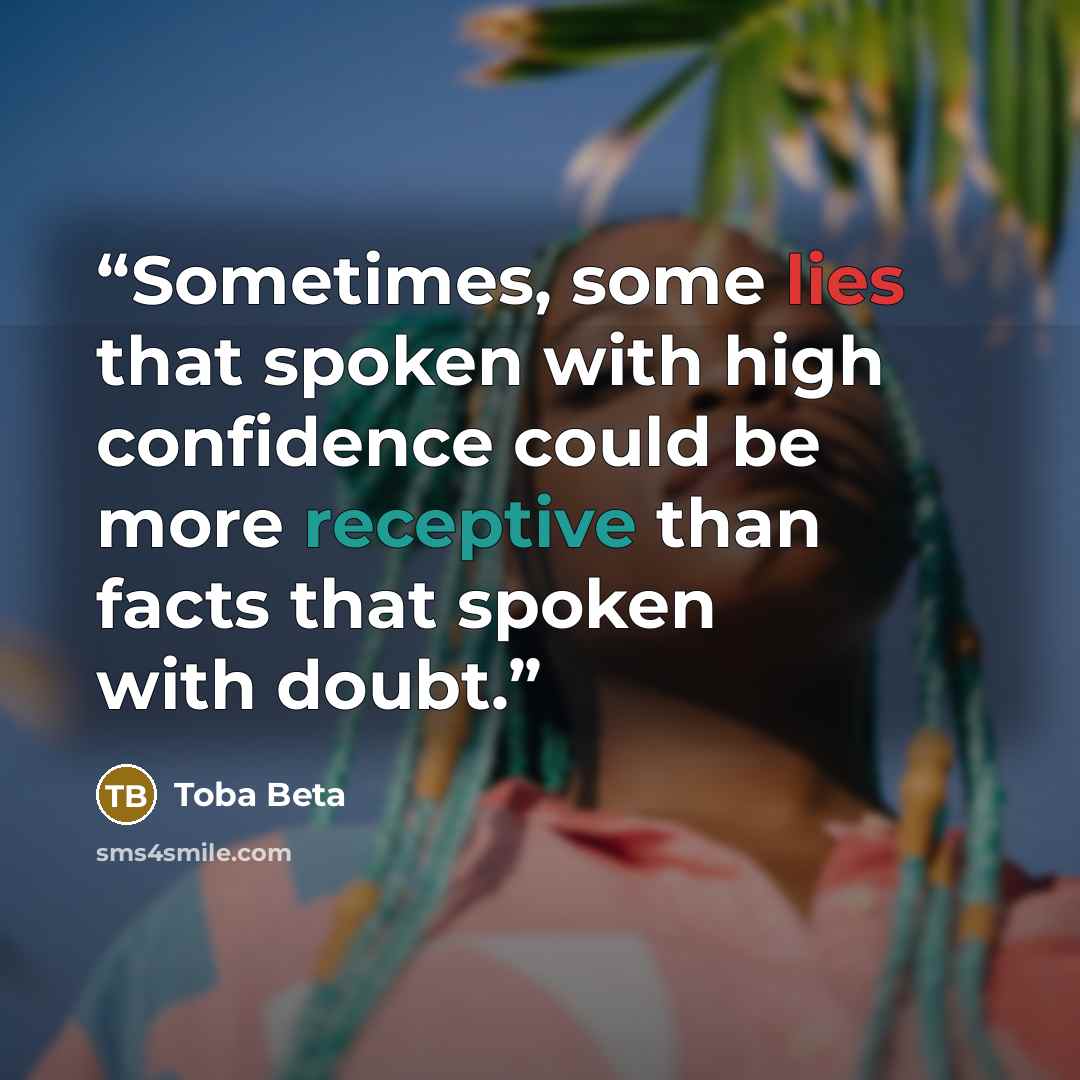 “Sometimes, some lies that spoken with high confidence could be more receptive than facts that spoken with doubt.” quote by Toba Beta