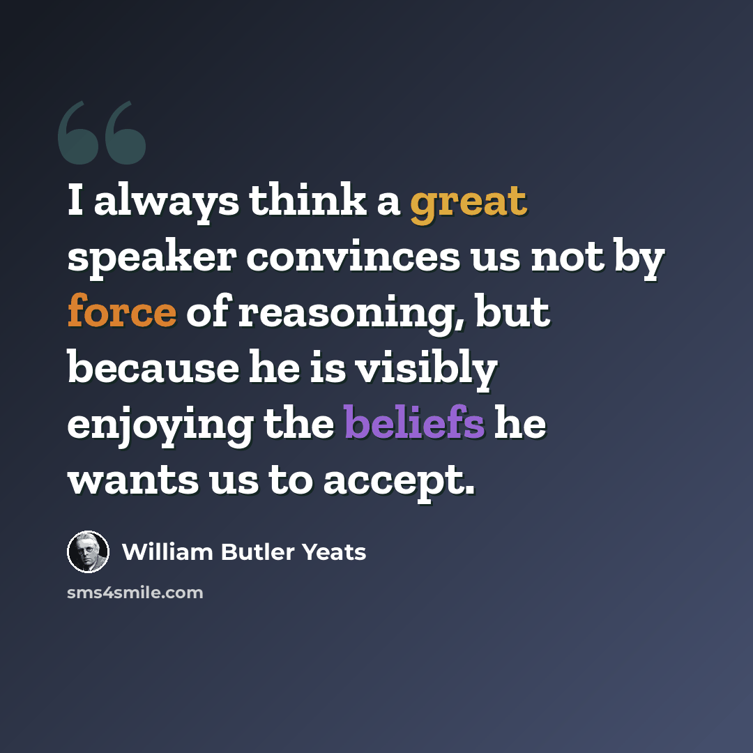 “I always think a great speaker convinces us not by force of reasoning, but because he is visibly enjoying the beliefs he wants us to accept.” quote by William Butler Yeats