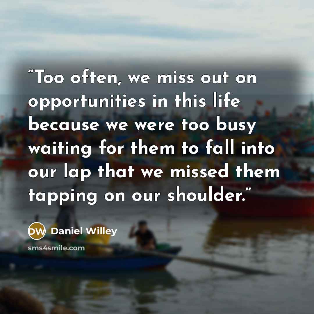 “Too often, we miss out on opportunities in this life because we were too busy waiting for them to fall into our lap that we missed them tapping on our shoulder.” quote by Daniel Willey