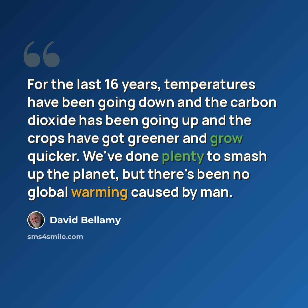 “For the last 16 years, temperatures have been going down and the carbon dioxide has been going up and the crops have got greener and grow quicker. We've done plenty to smash up the planet, but there's been no global warming caused by man.” quote by David Bellamy