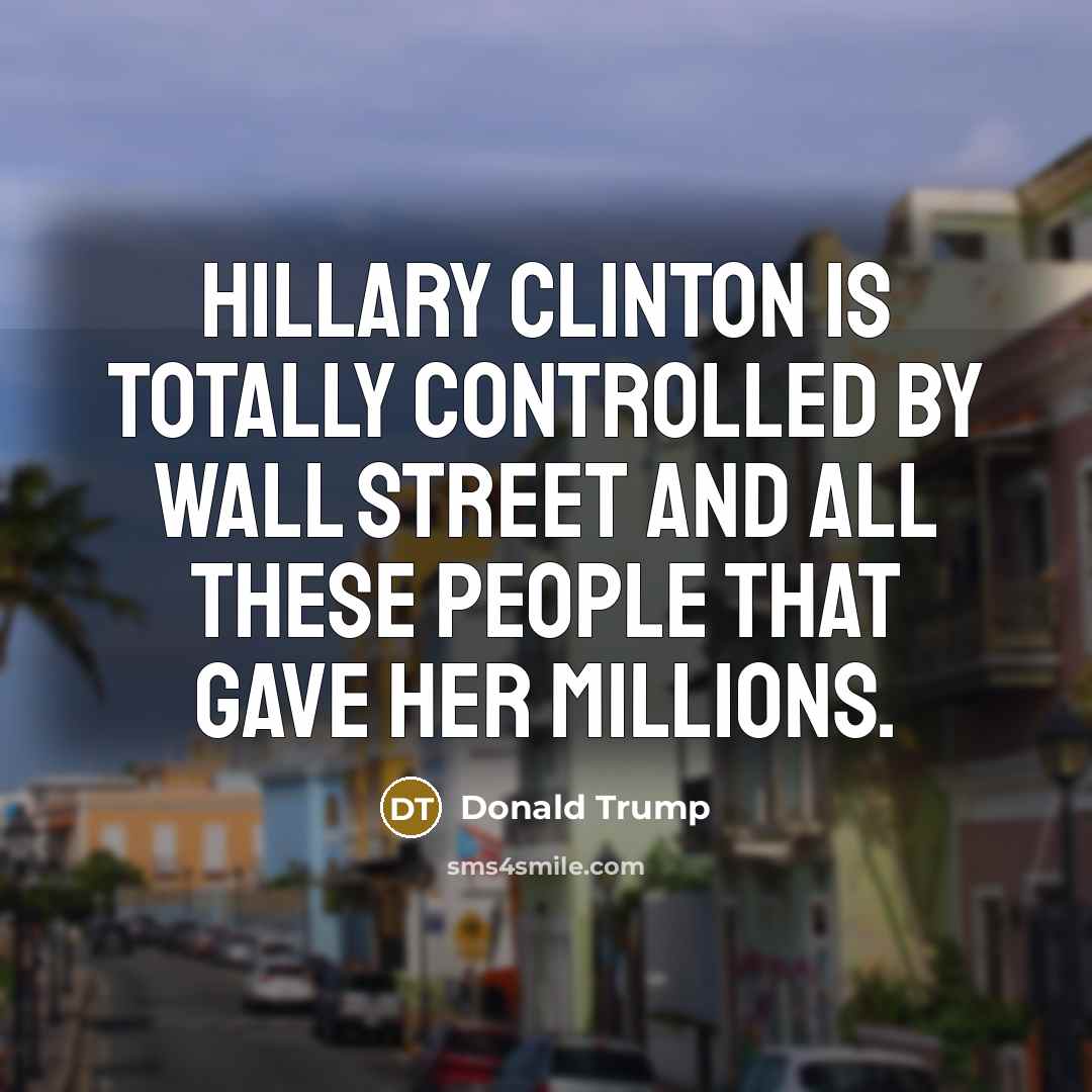 “Hillary Clinton is totally controlled by Wall Street and all these people that gave her millions.” quote by Donald Trump