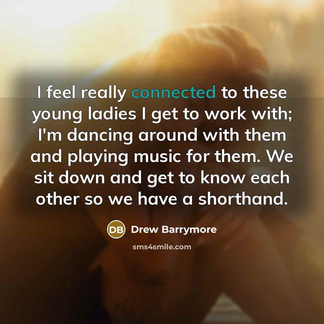 “I feel really connected to these young ladies I get to work with; I'm dancing around with them and playing music for them. We sit down and get to know each other so we have a shorthand.” quote by Drew Barrymore
