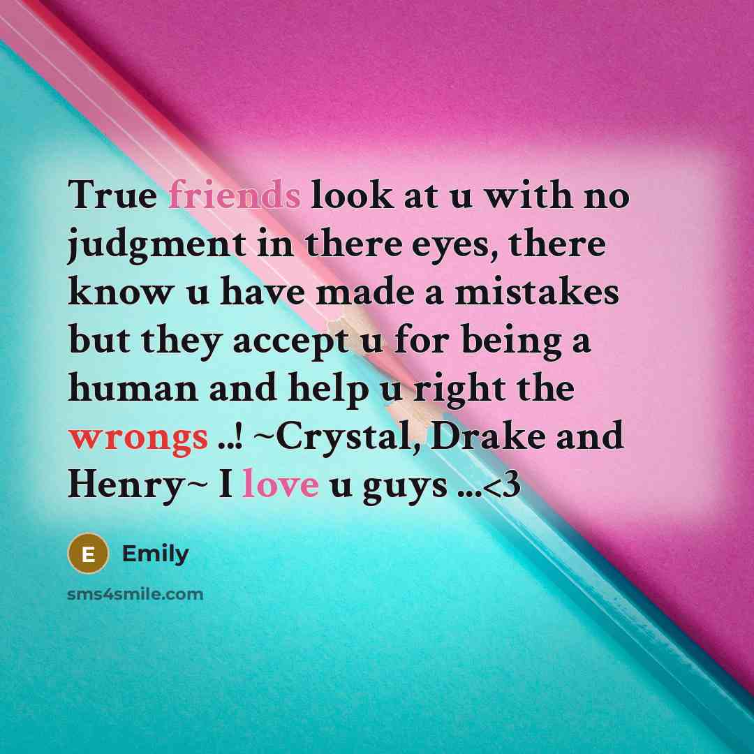 “True friends look at u with no judgment in there eyes, there know u have made a mistakes but they accept u for being a human and help u right the wrongs ..! ~Crystal, Drake and Henry~ I love u guys ...” quote by Emily