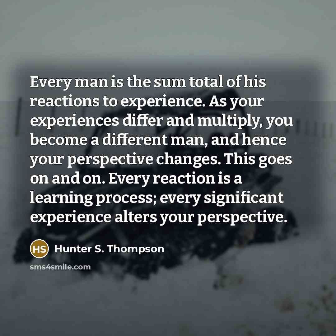 “Every man is the sum total of his reactions to experience. As your experiences differ and multiply, you become a different man, and hence your perspective changes. This goes on and on. Every reaction is a learning process; every significant experience alters your perspective.” quote by Hunter S. Thompson