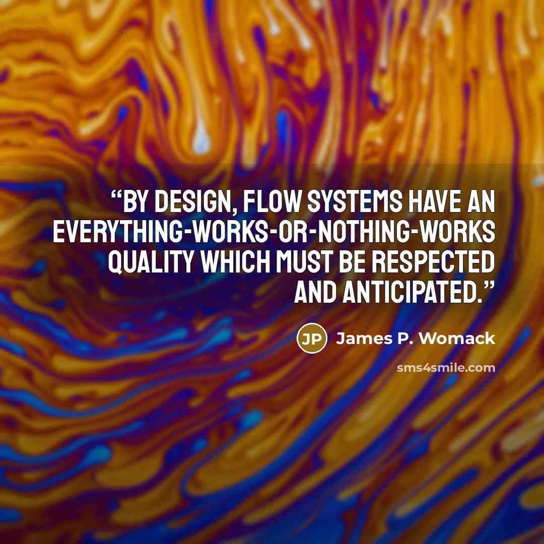 “By design, flow systems have an everything-works-or-nothing-works quality which must be respected and anticipated.” quote by James P. Womack