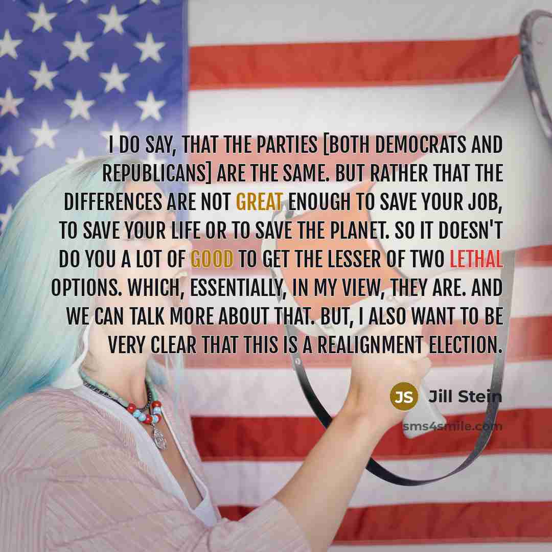 “I do say, that the parties [both Democrats and Republicans] are the same. But rather that the differences are not great enough to save your job, to save your life or to save the planet. So it doesn't do you a lot of good to get the lesser of two lethal options. Which, essentially, in my view, they…” quote by Jill Stein