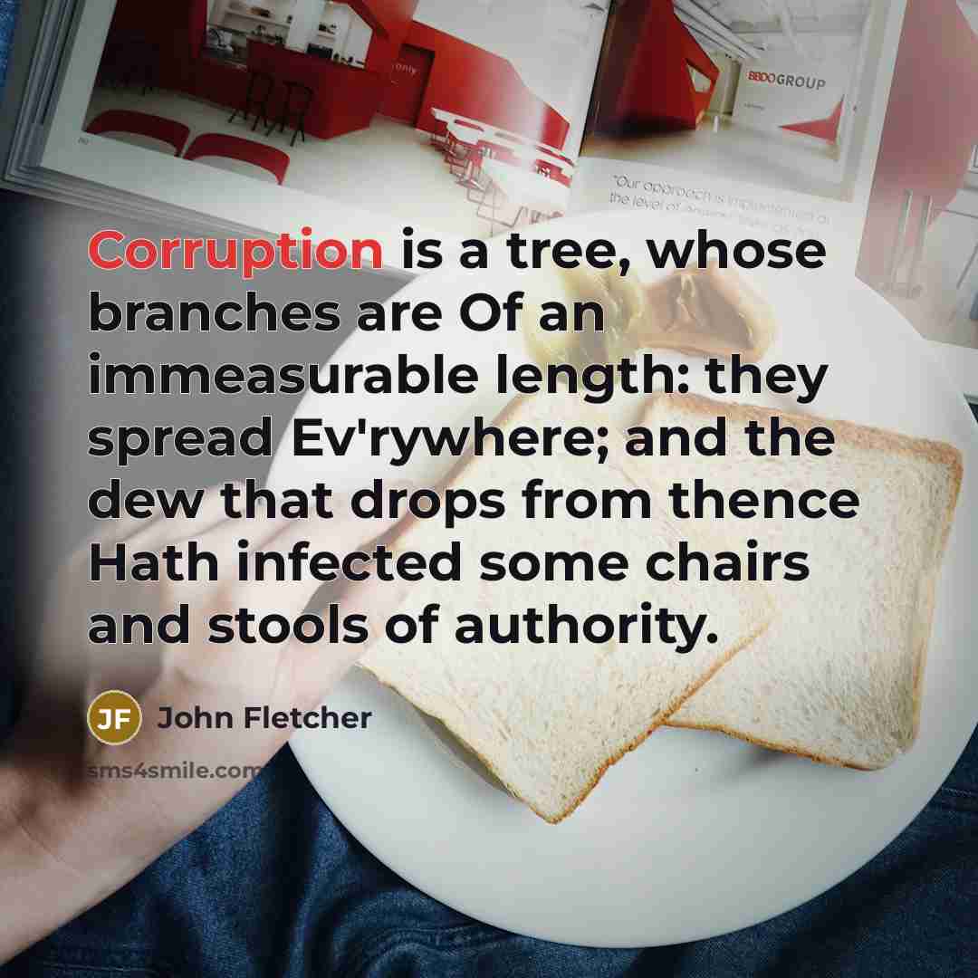 “Corruption is a tree, whose branches are Of an immeasurable length: they spread Ev'rywhere; and the dew that drops from thence Hath infected some chairs and stools of authority.” quote by John Fletcher