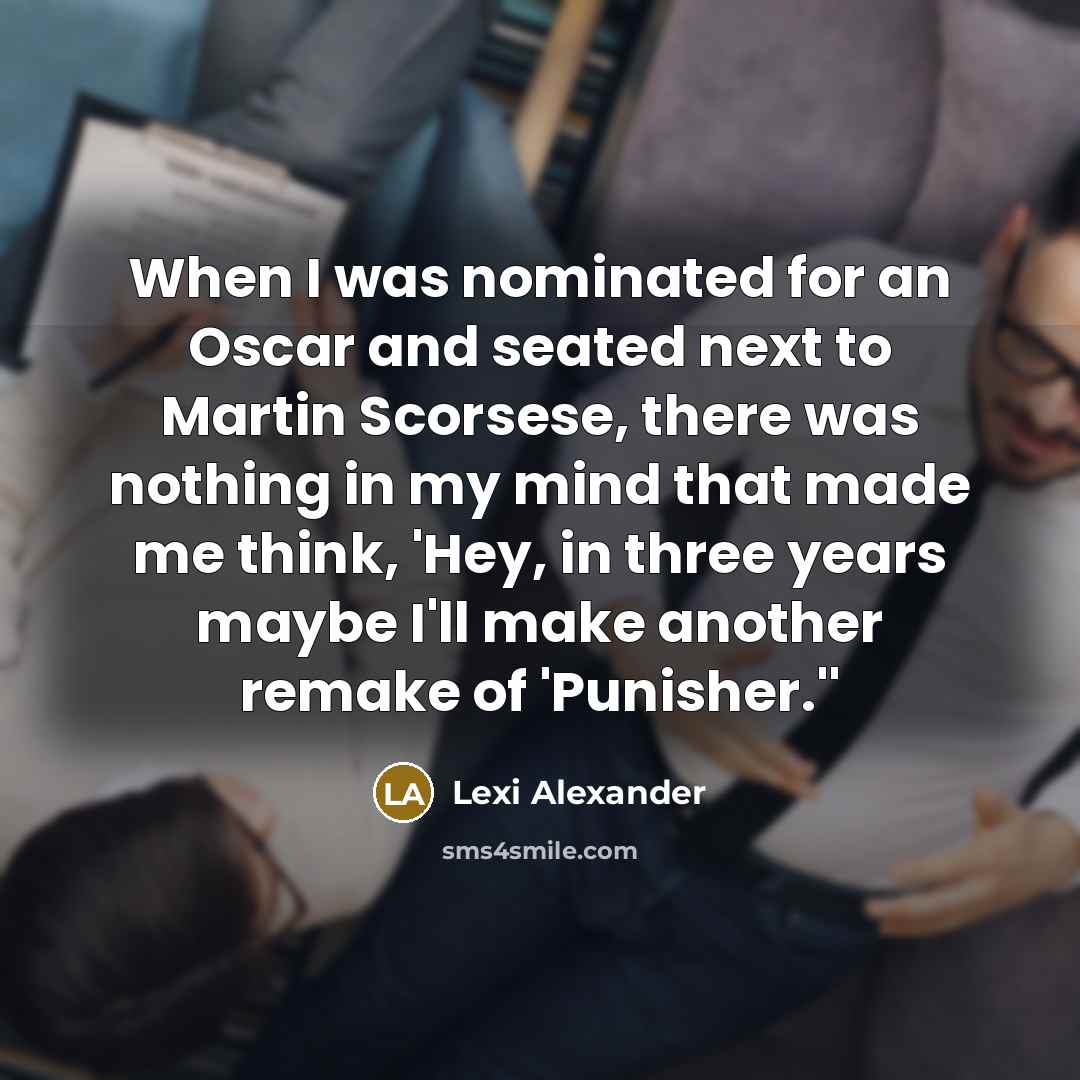 “When I was nominated for an Oscar and seated next to Martin Scorsese, there was nothing in my mind that made me think, 'Hey, in three years maybe I'll make another remake of 'Punisher.''” quote by Lexi Alexander