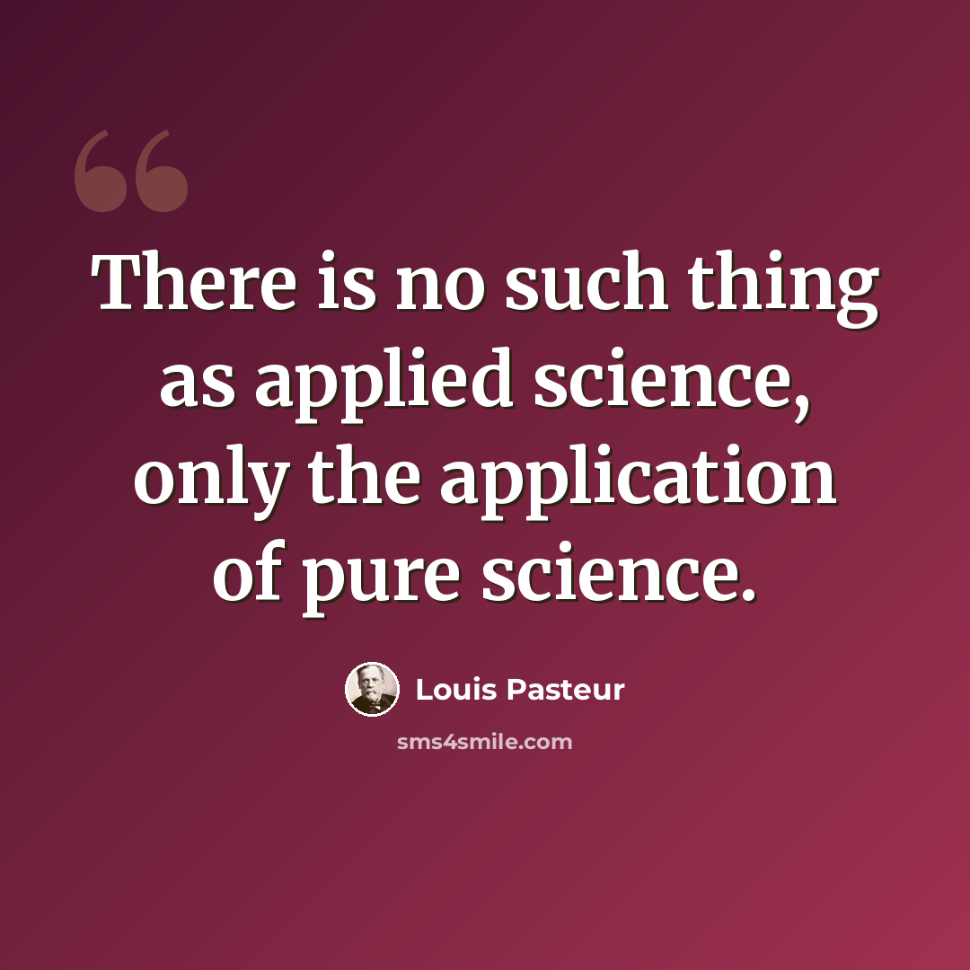 “There is no such thing as applied science, only the application of pure science.” quote by Louis Pasteur