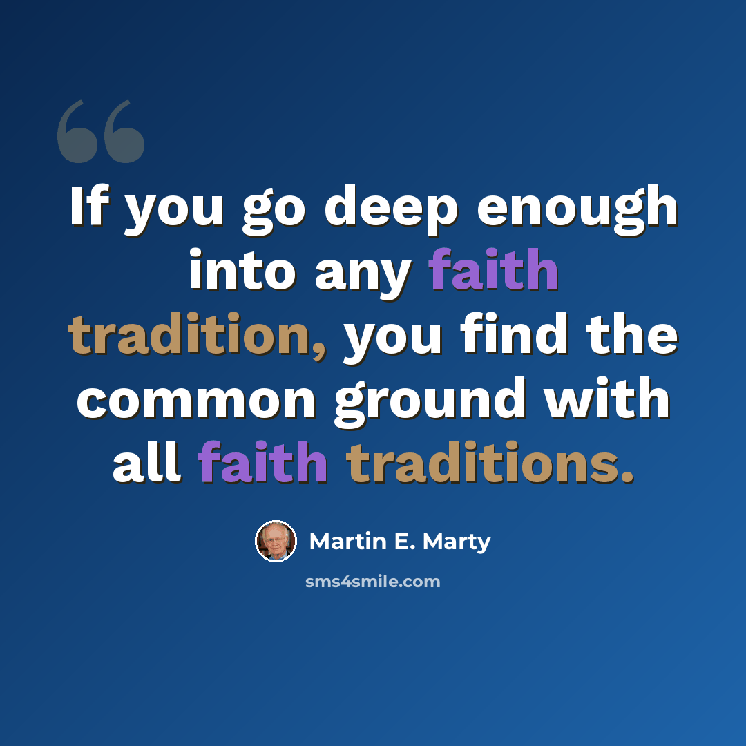 “If you go deep enough into any faith tradition, you find the common ground with all faith traditions.” quote by Martin E. Marty