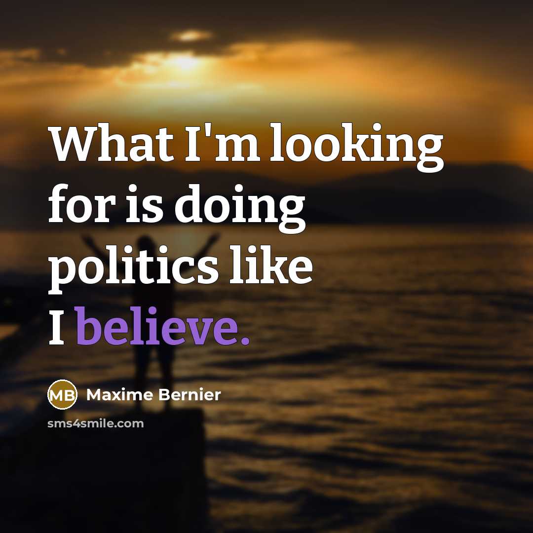 “What I'm looking for is doing politics like I believe.” quote by Maxime Bernier