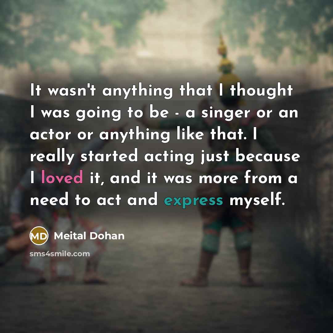 “It wasn't anything that I thought I was going to be - a singer or an actor or anything like that. I really started acting just because I loved it, and it was more from a need to act and express myself.” quote by Meital Dohan