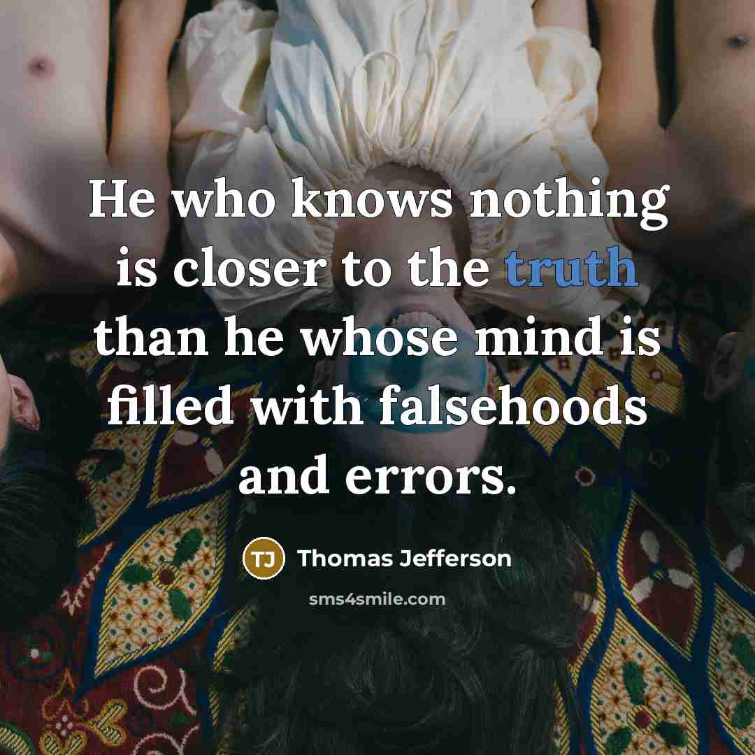 “He who knows nothing is closer to the truth than he whose mind is filled with falsehoods and errors.” quote by Thomas Jefferson