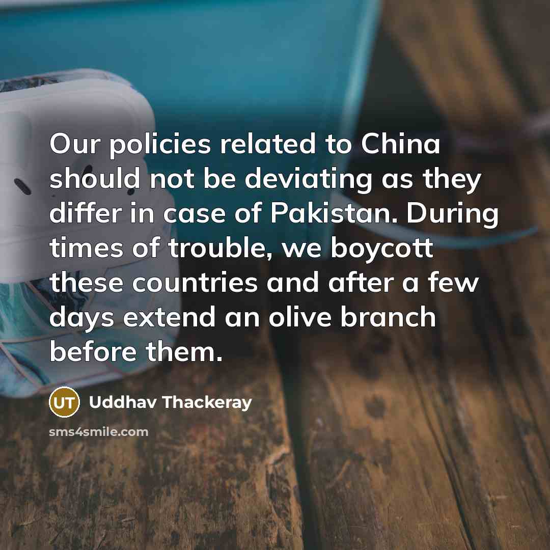“Our policies related to China should not be deviating as they differ in case of Pakistan. During times of trouble, we boycott these countries and after a few days extend an olive branch before them.” quote by Uddhav Thackeray