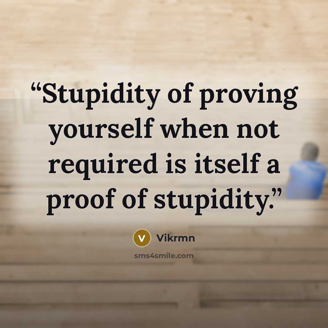 “Stupidity of proving yourself when not required is itself a proof of stupidity.” quote by Vikrmn