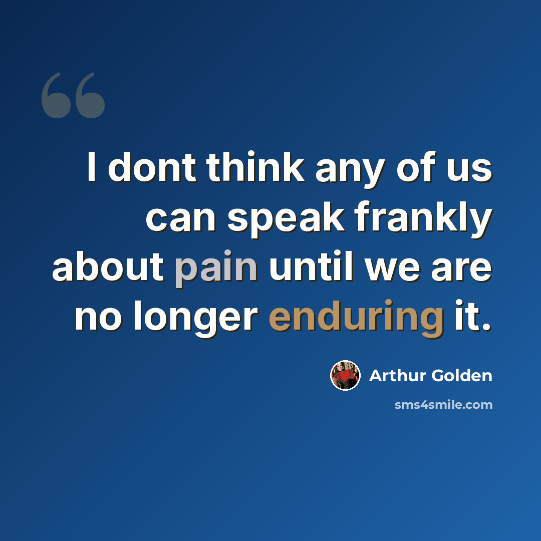 “I dont think any of us can speak frankly about pain until we are no longer enduring it.” quote by Arthur Golden