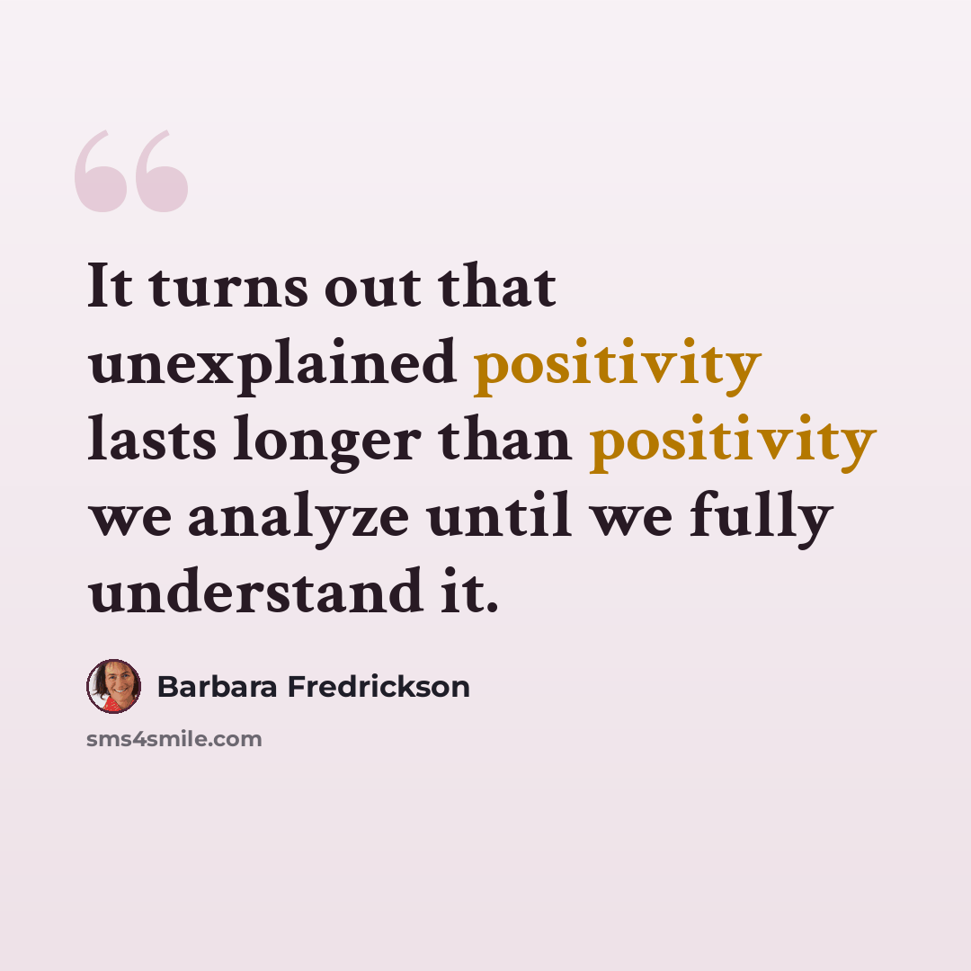 “It turns out that unexplained positivity lasts longer than positivity we analyze until we fully understand it.” quote by Barbara Fredrickson