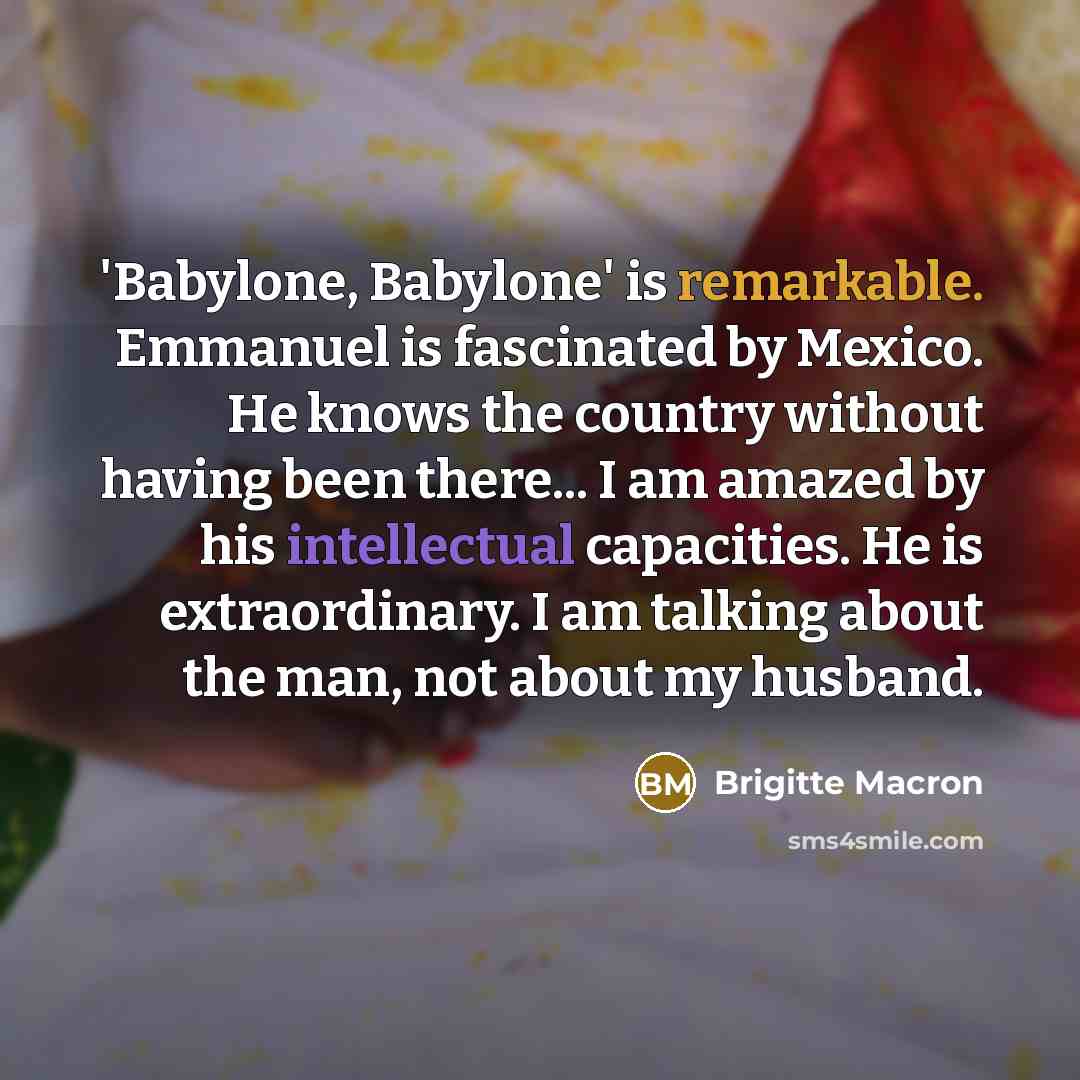 “'Babylone, Babylone' is remarkable. Emmanuel is fascinated by Mexico. He knows the country without having been there... I am amazed by his intellectual capacities. He is extraordinary. I am talking about the man, not about my husband.” quote by Brigitte Macron