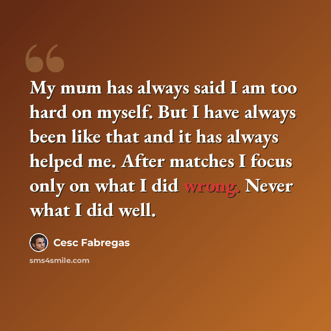 “My mum has always said I am too hard on myself. But I have always been like that and it has always helped me. After matches I focus only on what I did wrong. Never what I did well.” quote by Cesc Fabregas