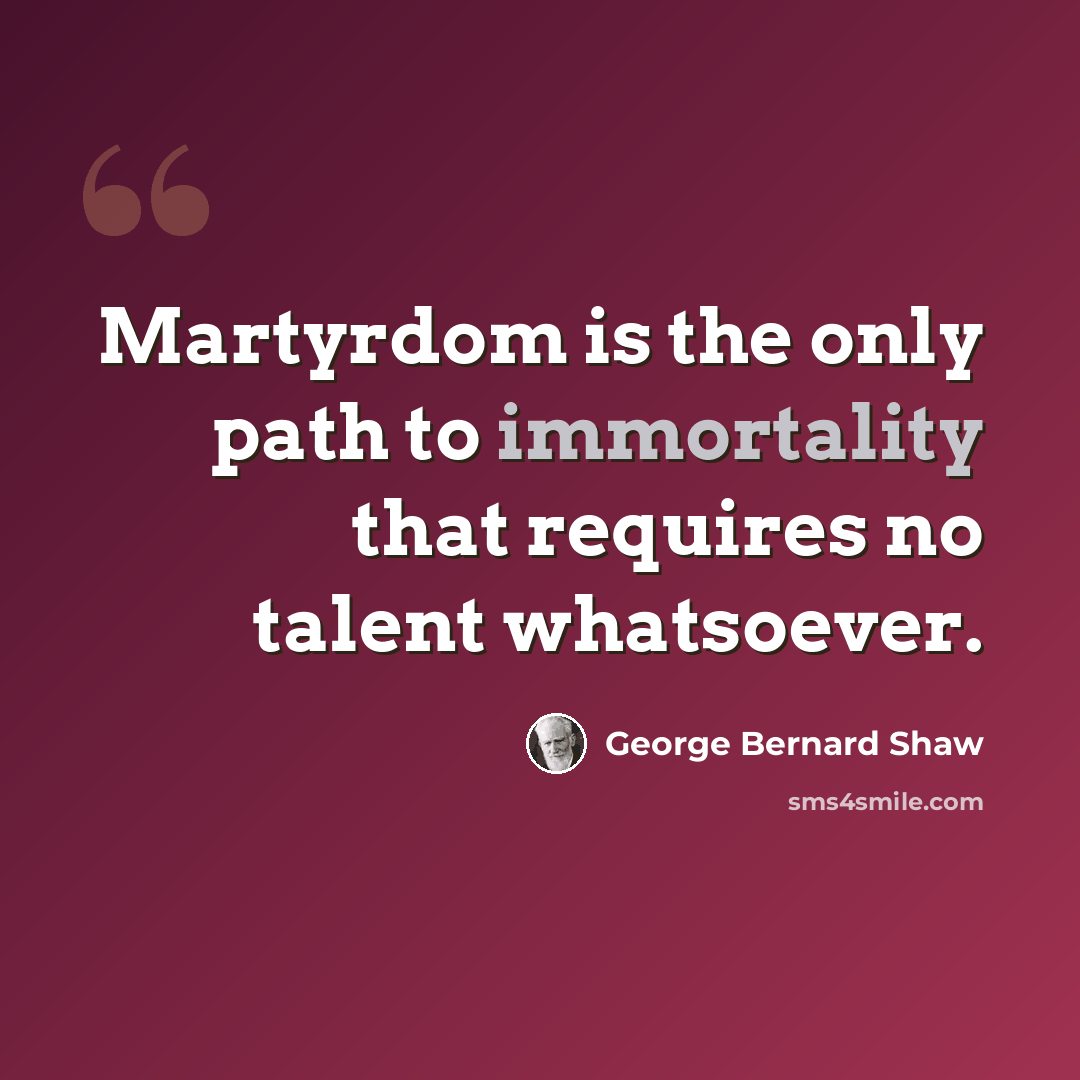 “Martyrdom is the only path to immortality that requires no talent whatsoever.” quote by George Bernard Shaw