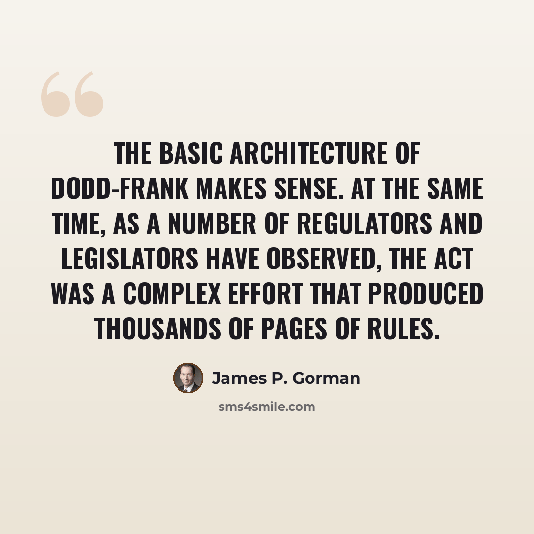“The basic architecture of Dodd-Frank makes sense. At the same time, as a number of regulators and legislators have observed, the act was a complex effort that produced thousands of pages of rules.” quote by James P. Gorman