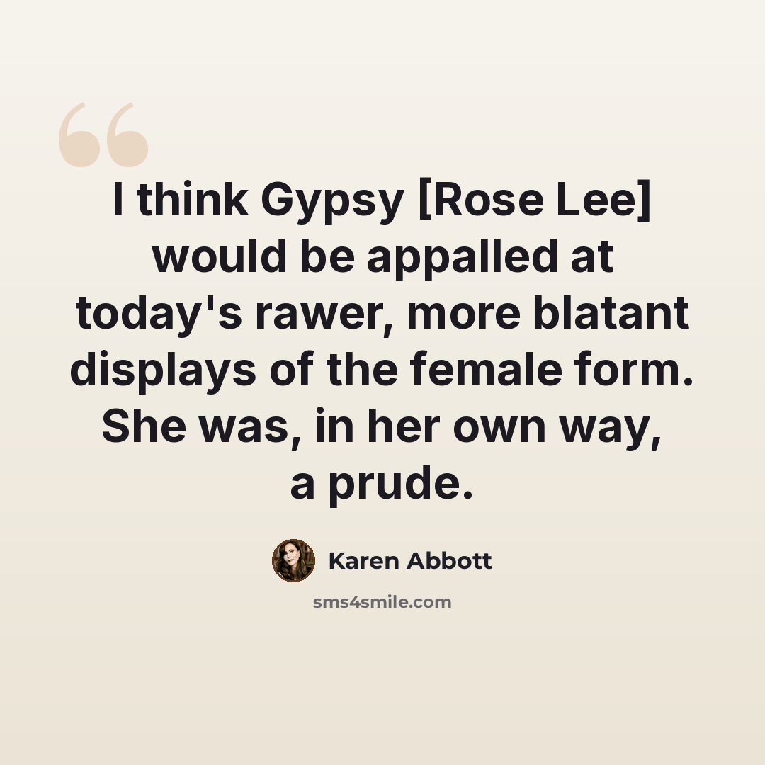 “I think Gypsy [Rose Lee] would be appalled at today's rawer, more blatant displays of the female form. She was, in her own way, a prude.” quote by Karen Abbott