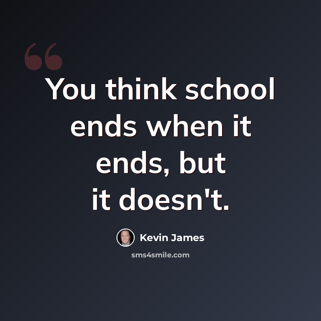 “You think school ends when it ends, but it doesn't.” quote by Kevin James