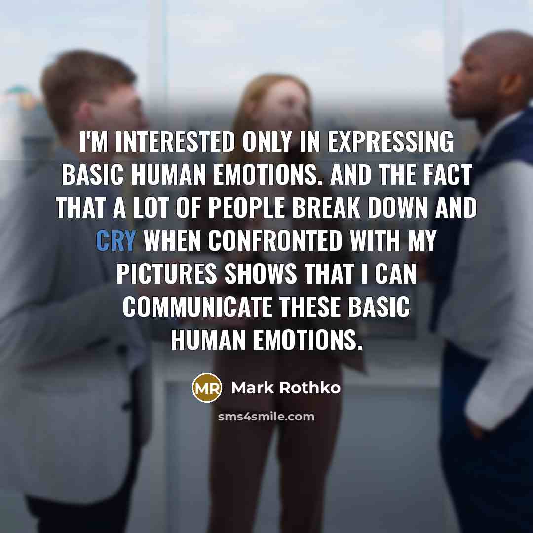 “I'm interested only in expressing basic human emotions. And the fact that a lot of people break down and cry when confronted with my pictures shows that I can communicate these basic human emotions.” quote by Mark Rothko