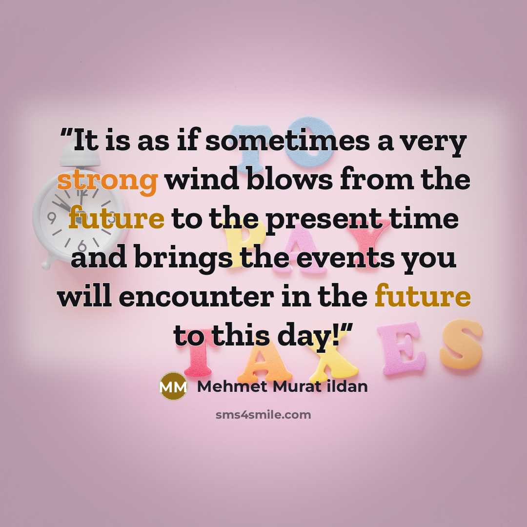 “It is as if sometimes a very strong wind blows from the future to the present time and brings the events you will encounter in the future to this day!” quote by Mehmet Murat ildan