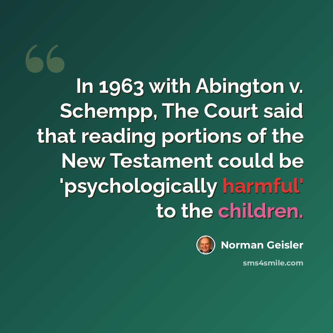 “In 1963 with Abington v. Schempp, The Court said that reading portions of the New Testament could be 'psychologically harmful' to the children.” quote by Norman Geisler