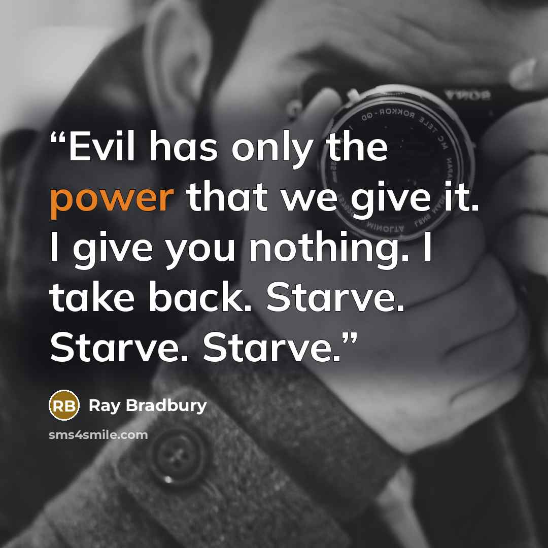 “Evil has only the power that we give it. I give you nothing. I take back. Starve. Starve. Starve.” quote by Ray Bradbury