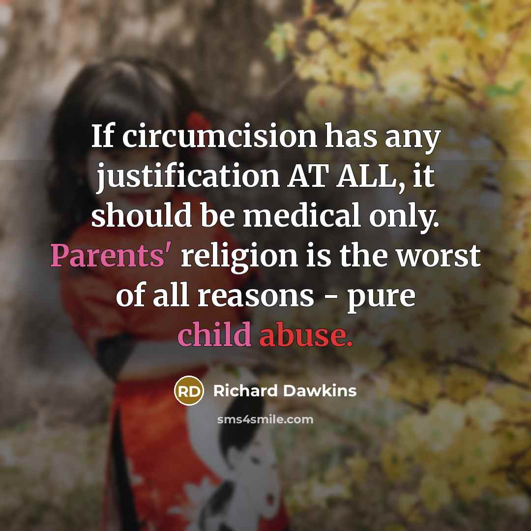 “If circumcision has any justification AT ALL, it should be medical only. Parents' religion is the worst of all reasons - pure child abuse.” quote by Richard Dawkins