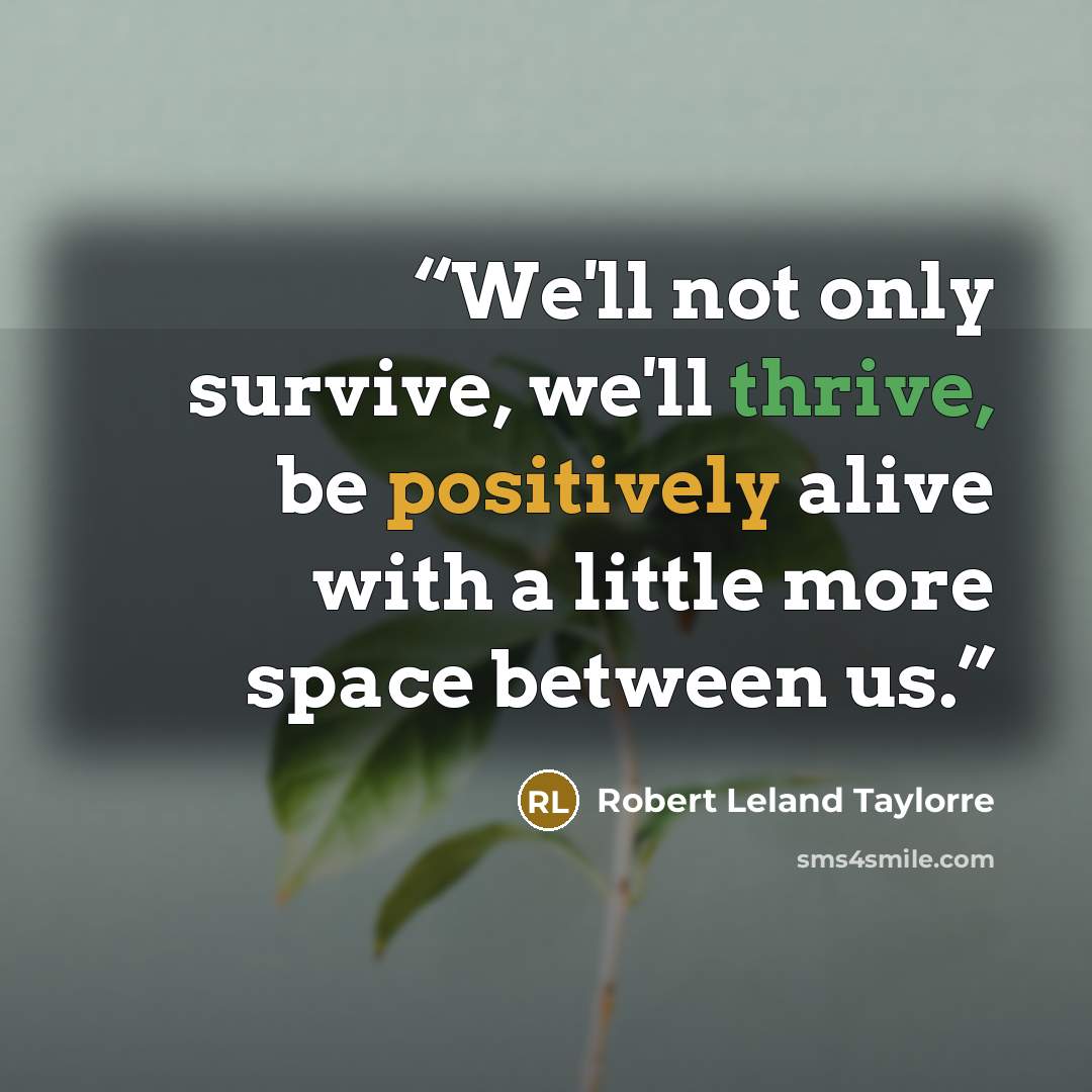“We'll not only survive, we'll thrive, be positively alive with a little more space between us.” quote by Robert Leland Taylorre