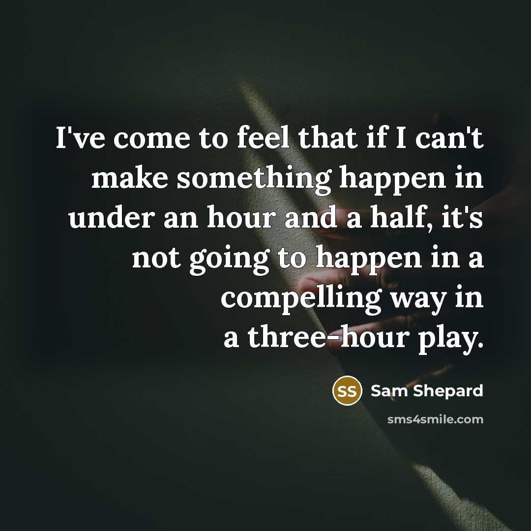 “I've come to feel that if I can't make something happen in under an hour and a half, it's not going to happen in a compelling way in a three-hour play.” quote by Sam Shepard