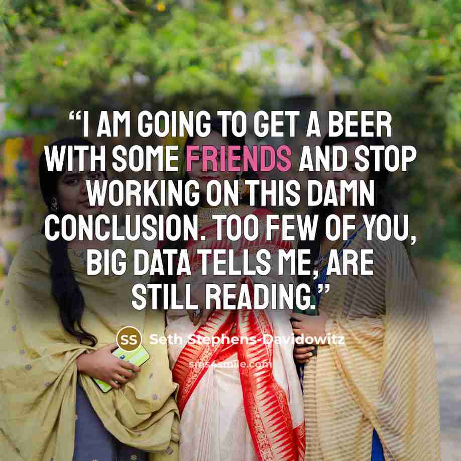 “I am going to get a beer with some friends and stop working on this damn conclusion. Too few of you, Big Data tells me, are still reading.” quote by Seth Stephens-Davidowitz
