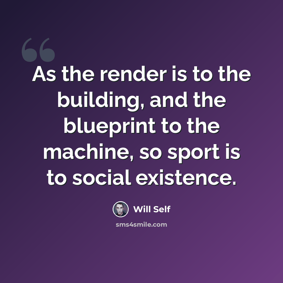 “As the render is to the building, and the blueprint to the machine, so sport is to social existence.” quote by Will Self