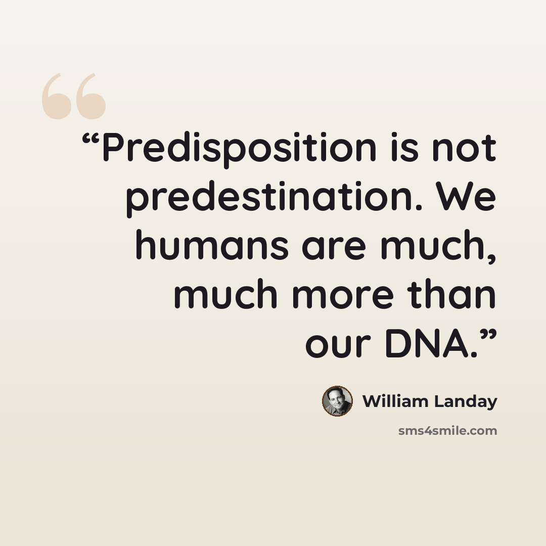 “Predisposition is not predestination. We humans are much, much more than our DNA.” quote by William Landay