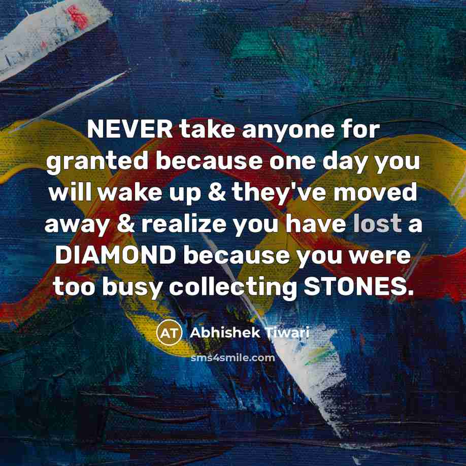 “NEVER take anyone for granted because one day you will wake up & they've moved away & realize you have lost a DIAMOND because you were too busy collecting STONES.” quote by Abhishek Tiwari