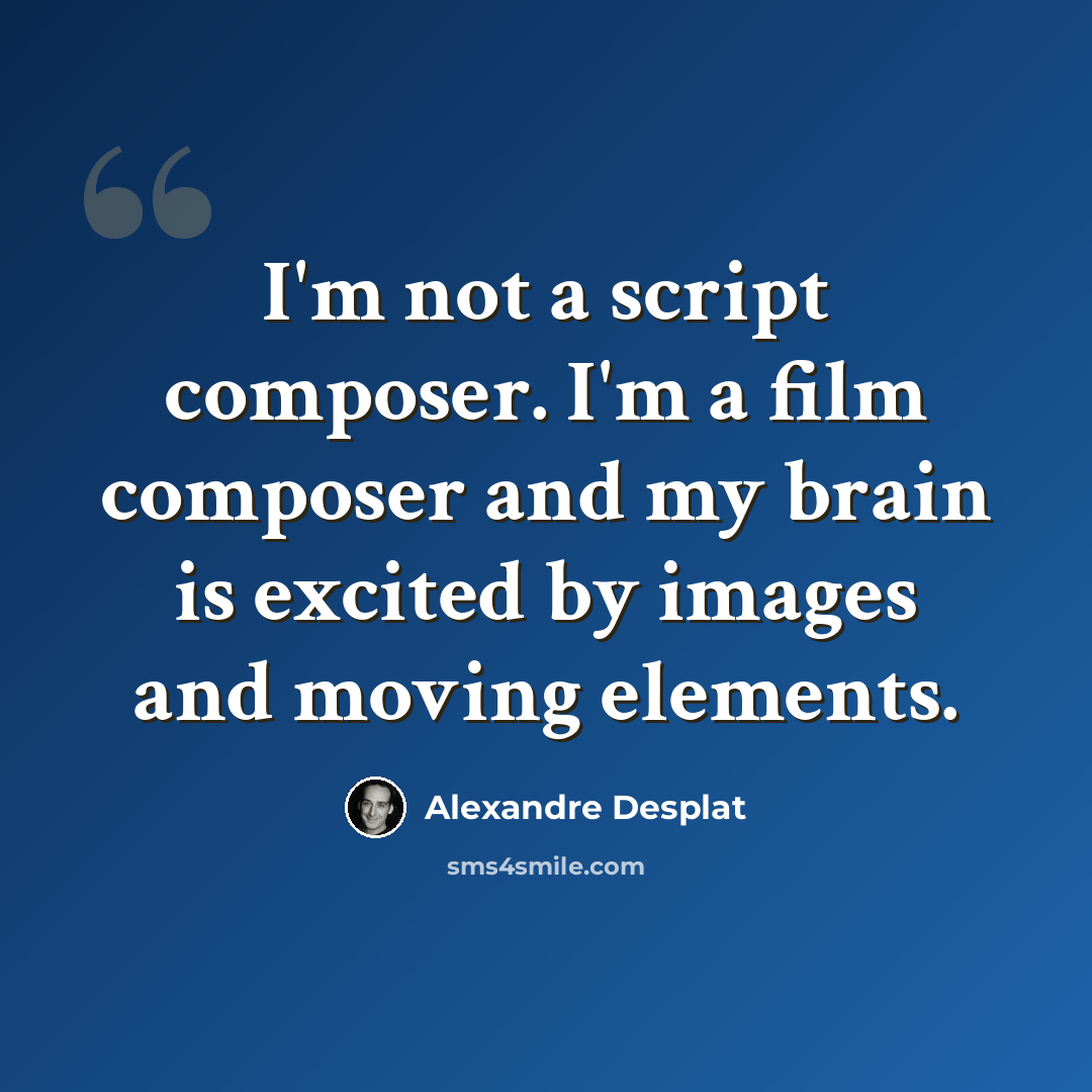 “I'm not a script composer. I'm a film composer and my brain is excited by images and moving elements.” quote by Alexandre Desplat