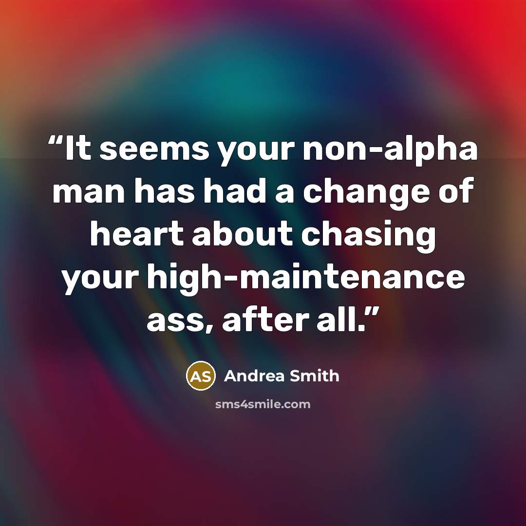 “It seems your non-alpha man has had a change of heart about chasing your high-maintenance ass, after all.” quote by Andrea Smith