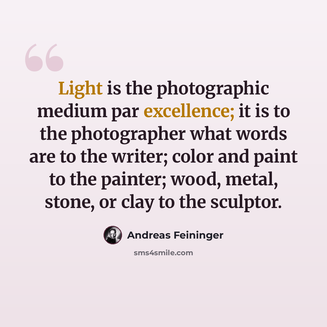 “Light is the photographic medium par excellence; it is to the photographer what words are to the writer; color and paint to the painter; wood, metal, stone, or clay to the sculptor.” quote by Andreas Feininger