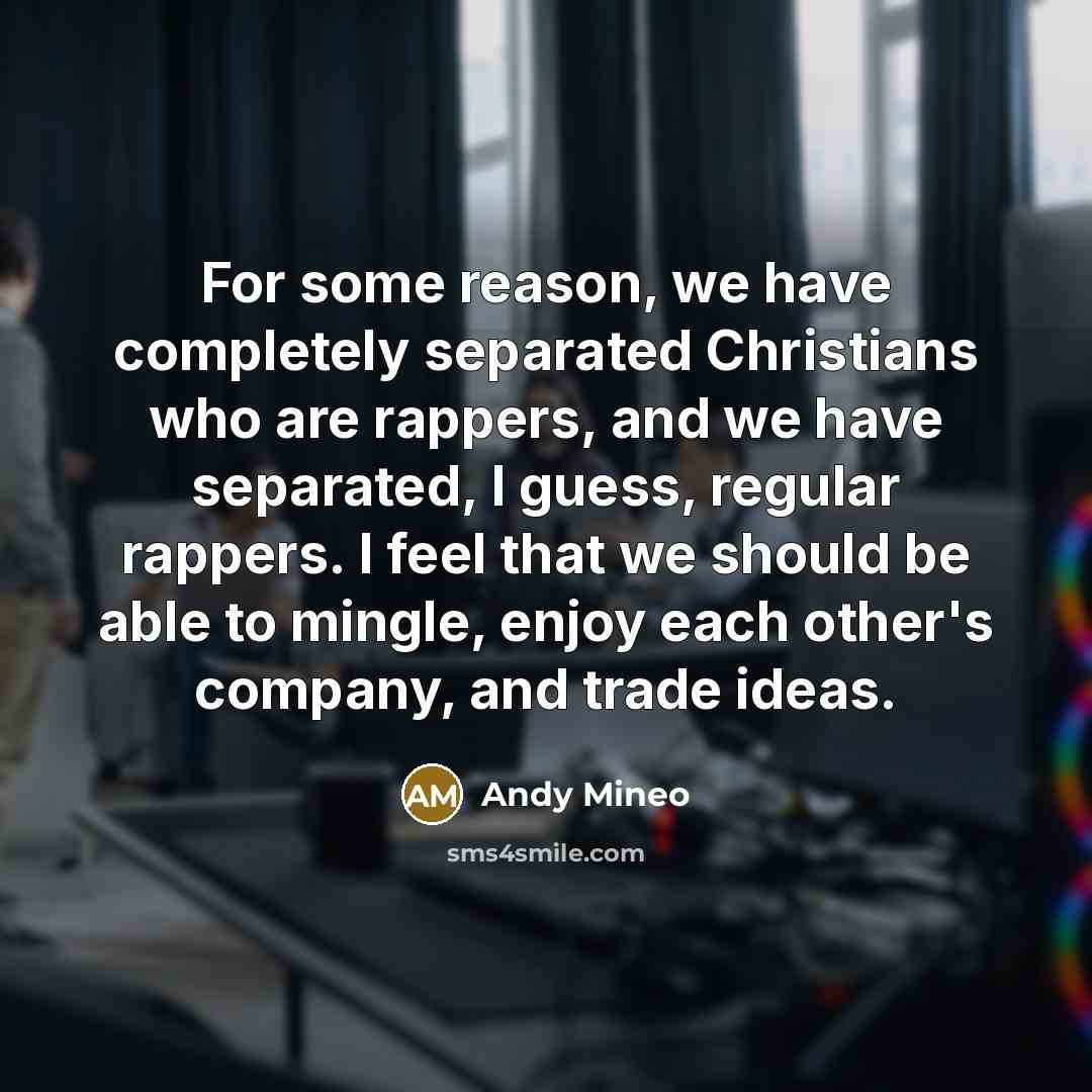 “For some reason, we have completely separated Christians who are rappers, and we have separated, I guess, regular rappers. I feel that we should be able to mingle, enjoy each other's company, and trade ideas.” quote by Andy Mineo