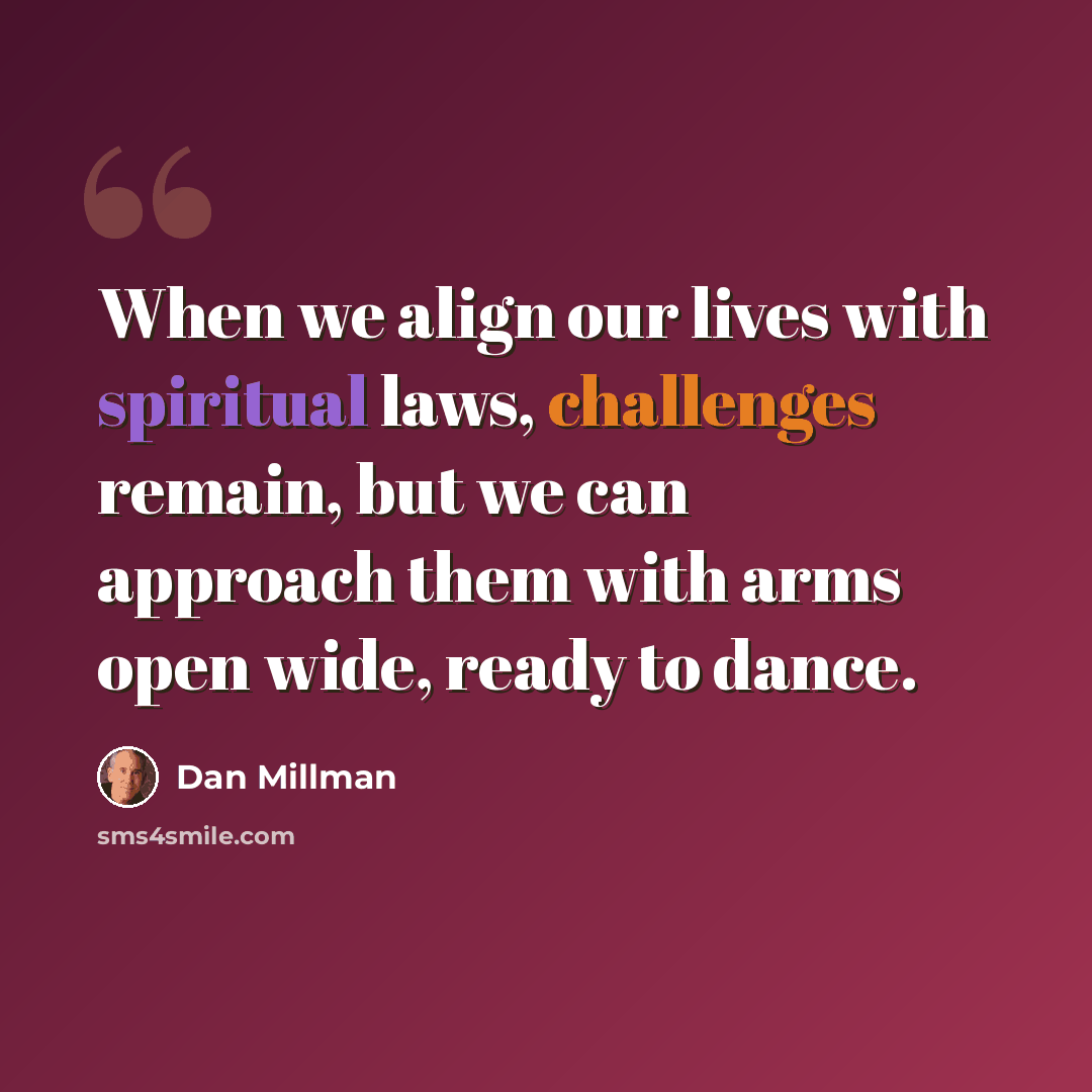 “When we align our lives with spiritual laws, challenges remain, but we can approach them with arms open wide, ready to dance.” quote by Dan Millman